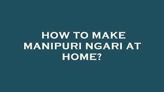 How to make manipuri ngari at home?