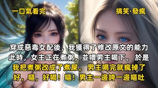 完結搞笑發瘋文：穿成惡毒女配後，我獲得了修改原文的能力。此時，女主正在煮粥，並喂男主喝下。 於是，我把煮粥改成了煮屎。 男主喝完就瘋掉了。好，嘔，好喝！嘔！男主一邊誇一邊嘔吐。