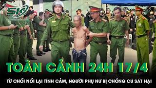 Toàn cảnh 24H 17/04: Đâm chết vợ cũ khi bị từ chối nối lại tình cảm