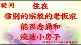 卢台长开示：  住在信别的宗教的老板家，能否念诵和烧送小房子法国・巴黎弟子开示提问190907