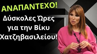 ΑΝΑΠΑΝΤΕΧΟ! Δύσκολες Ώρες για την Βίκυ Χατζηβασιλείου!