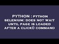 PYTHON : python selenium: does not wait until page is loaded after a click() command