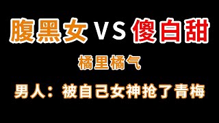 橘里橘气，男人：你知道被女神抢走青梅的痛吗？当傻白甜撞上腹黑女，一不留神全没了【小旋呀】