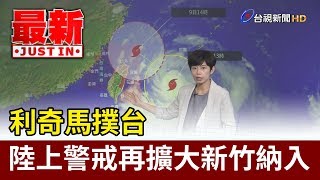 利奇馬撲台  陸上警戒再擴大新竹納入【最新快訊】