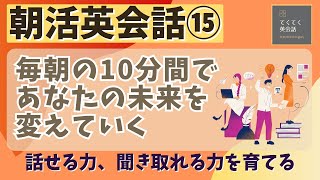 【朝活英会話⑮】毎朝の10分間であなたの未来を変えていく　話せる力、聞き取れる力を鍛える　第1５弾　英語聞き流し　リスニング