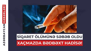 XAÇMAZDA BƏDBƏXT HADİSƏ! SİQARET ÖLÜMÜNƏ SƏBƏB OLDU! | \