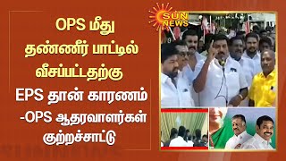 OPS மீது தண்ணீர் பாட்டில் வீசப்பட்டதற்கு EPSதான் காரணம் -OPS ஆதரவாளர்கள் குற்றச்சாட்டு