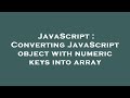 JavaScript : Converting JavaScript object with numeric keys into array