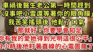 車禍後醫生老公第一時間趕到「沒事吧？小雪還等著你的眼角膜」我苦笑搖頭後 他鬆了口氣「那就好，你要學會知足,你得到我的愛她得到光明這很公平」1小時後他盯著直線的心電圖瘋了 #逆襲 #爽文