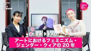 北原恵 × FAQ? 座談会：アートにおけるフェミニズム・ジェンダー・クィアの20年【Tokyo Art Beat 20周年特集】