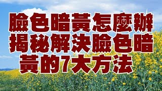 臉色暗黃怎麼辦揭秘解決臉色暗黃的7大方法