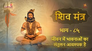 SHIV MANTRA 85 | जीवन में भावनाओं का संतुलन आवश्यक है | Balance of emotions is necessary in life |