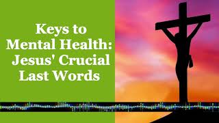 Keys to Mental Health: Jesus' Crucial Last Words