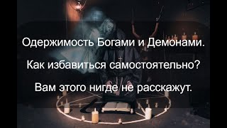 Вам этого нигде не расскажут. Одержимость Богами и Демонами. Как самостоятельно избавиться?