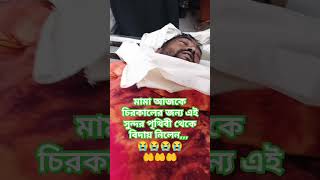 মামা আজকে চিরকালের জন্য এই সুন্দর দুনিয়া থেকে বিদায় নিলেন