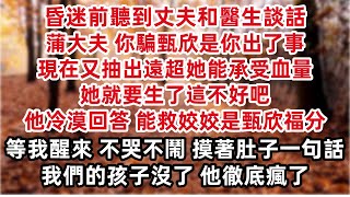 昏迷前聽到丈夫和醫生談話 蒲大夫 你騙甄欣是你出了事 現在又抽出遠超她能承受血量 她就要生了這不好吧 他冷漠回答 能救姣姣是甄欣福分 等孩子生出來 我讓孩子認甄欣當乾媽 醒來摸著肚子一句話他徹底瘋了