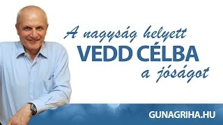 A nagyság helyett vedd célba a jóságot! Szeress másokat, magadat erőltesd a jóra! - Gunagriha