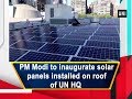 PM Modi to inaugurate solar panels installed on roof of UN HQ