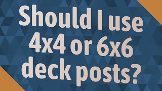Should I use 4x4 or 6x6 deck posts?