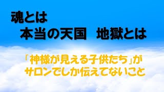 「魂とは本当の天国と地獄とは 」　「神様が見える子供たち」がサロンでしか伝えてないことの一つです。皆さん、これが真実です。