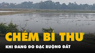 Bí thư thôn bị chém nhập viện khi đang đo đạc ruộng đất