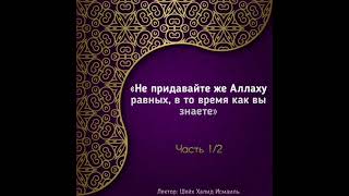 «НЕ ПРИДАВАЙТЕ ЖЕ АЛЛАХУ РАВНЫХ, В ТО ВРЕМЯ КАК ВЫ ЗНАЕТЕ». Часть 1/2. – Шейх Халид Исмаиль