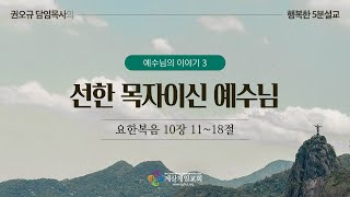 [행복한 5분 설교] 선한 목자이신 예수님(요 10:11~18) 권오규 담임목사