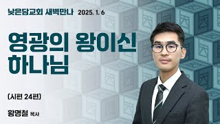 황명철 목사  낮은담교회 새벽만나   2025. 1. 6 “영광의 왕이신 하나님” 시편 24편