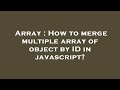Array : How to merge multiple array of object by ID in javascript?