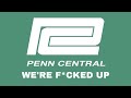 penn central we’re f*cked up