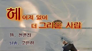 [시낭송]헤어져 있어 더 그리운 사람 - 詩.천준집 / 낭송_고은하