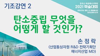 [2021 학술대회] 기조강연2-탄소중립 무엇을 어떻게 할 것인가?-손정락(산업통상자원 R\u0026D 전략기획단  에너지산업 MD)