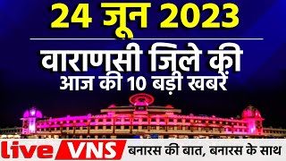 वाराणसी की आज की 10 बड़ी खबरें - 24 जून  2023 - Varanasi Top 10 News। Live VNS