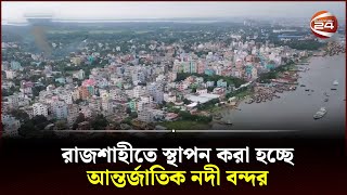 রাজশাহীতে শুরু হতে যাচ্ছে আন্তর্জাতিক নদী বন্দর স্থাপনের কাজ | Rajshahi | Channel 24