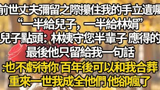 【完結】前世丈夫彌留之際攥住我的手立遺囑，“一半給兒子，一半給林娟”，兒子點頭：林姨守您半輩子 應得的，最後他只留給我一句話:也不虧待你 百年後可以和我合葬，重來一世我成全他們 他卻瘋了