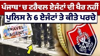 Punjab ‘ਚ Travel Agents ਦੀ ਖੈਰ ਨਹੀਂ, Police ਨੇ 6 ਏਜੰਟਾਂ ਤੇ ਕੀਤੇ ਪਰਚੇ | Migrants | Punjab Police