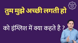 तुम मुझे अच्छी लगती हो को इंग्लिश में क्या कहते हैं ? tum mujhe achchhi lagti ho ko English mtlab