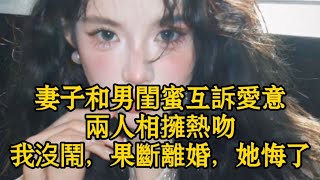 妻子和男閨蜜互訴愛意，兩人相擁熱吻，我沒鬧，果斷離婚，她悔了