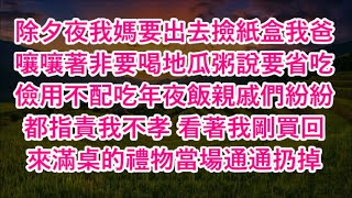 除夕夜我媽要出去撿紙盒我爸嚷嚷著非要喝地瓜粥說要省吃儉用不配吃年夜飯親戚們紛紛都指責我不孝 看著我剛買回來滿桌的禮物當場通通扔掉#心書時光 #為人處事 #生活經驗 #情感故事 #唯美频道 #爽文