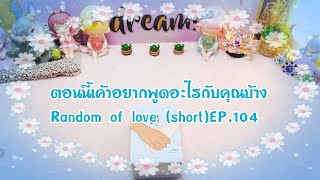 ตอนนี้เค้าอยากพูดอะไรกับคุณบ้าง Random of love (short)EP.104