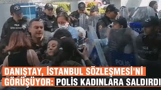 Danıştay, İstanbul Sözleşmesi'ni görüşüyor: Polis kadınlara saldırdı