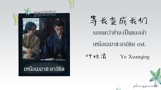 (THAISUB / PINYIN) 等我变成我们 รอจนกว่าข้าจะเป็นของเจ้า – 叶炫清  Ye Xuanqing เหนือเมฆาชะตาลิขิต ost.