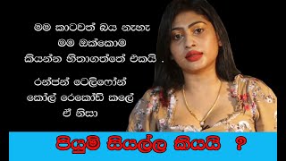 මම කාටවත් බය නැහැ  ඔක්කොම කියන්න හිතාගත්තේ එකයි .රන්ජන්  කෝල් රෙකෝඩ් කලේ ඒ නිසා පියුමි  කියයි