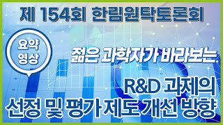 [요약] 제154회 한림원탁토론회 - 젊은 과학자가 바라보는 R\u0026D 과제의 선정 및 평가 제도 개선 방향