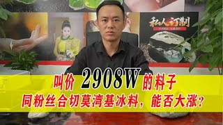 同粉丝合财80W拿下莫弯基冰料，实战出真理，直接开切能否大涨