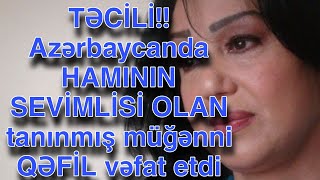 Azərbaycanda HAMININ SEVİMLİSİ OLAN tanınmış müğənni QƏFİL vəfat etdi