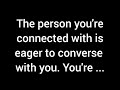 The person you’re connected with is eager to converse with you. You’ve imparted to them a profound..