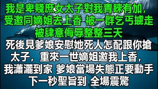 我是卑賤庶女太子對我青睞有加，受邀同嫡姐去上香 被一群乞丐擄走，被肆意侮辱整整三天，死後見爹娘安慰她死人怎配跟你搶太子，重來一世嫡姐邀我上香，我瀟灑到家 爹娘當場失態正要