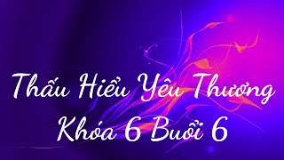 Thấu Hiểu Yêu Thương Khóa 6 Buổi 6 - Thấu Hiểu Nội Tâm, Kiến Tạo An Vui