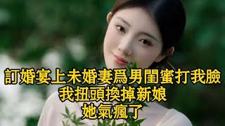 訂婚宴上，未婚妻爲男閨蜜打我臉，我扭頭換掉新娘，她氣瘋了